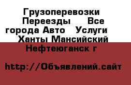 Грузоперевозки. Переезды.  - Все города Авто » Услуги   . Ханты-Мансийский,Нефтеюганск г.